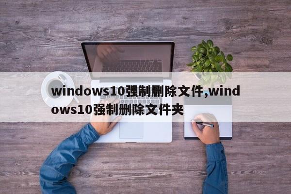 windows10强制删除文件,windows10强制删除文件夹